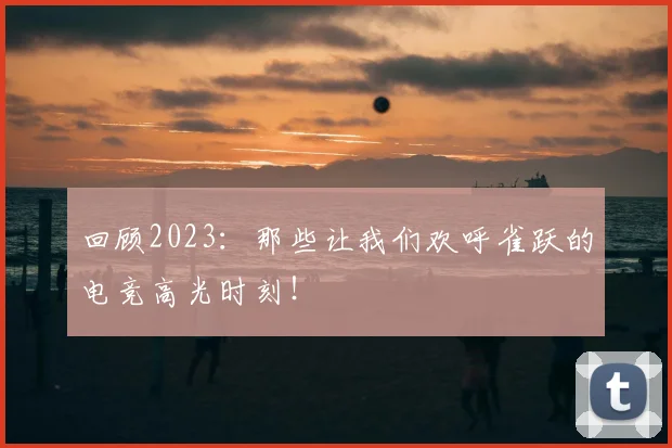 回顾2023：那些让我们欢呼雀跃的电竞高光时刻！