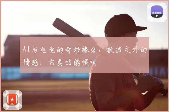 AI与电竞的奇妙缘分，数据之外的情感，它真的能懂吗