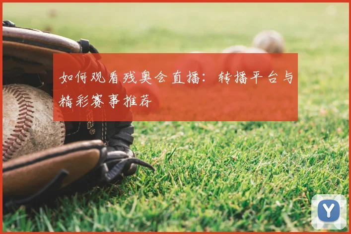 如何观看残奥会直播：转播平台与精彩赛事推荐
