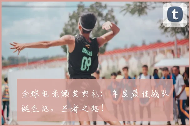 全球电竞颁奖典礼：年度最佳战队诞生记，王者之路！